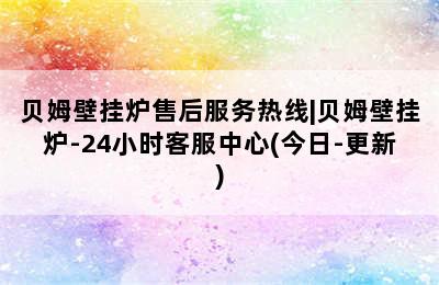 贝姆壁挂炉售后服务热线|贝姆壁挂炉-24小时客服中心(今日-更新)